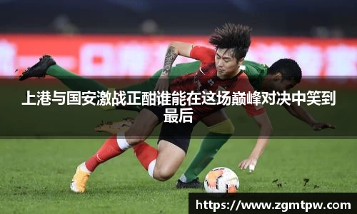 上港与国安激战正酣谁能在这场巅峰对决中笑到最后